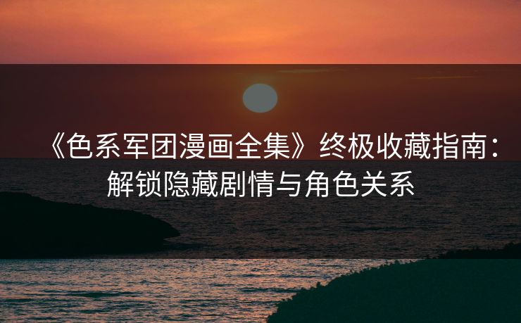 《色系军团漫画全集》终极收藏指南:解锁隐藏剧情与角色关系 《色系军团漫画全集》终极收藏指南:解锁隐藏剧情与角色关系