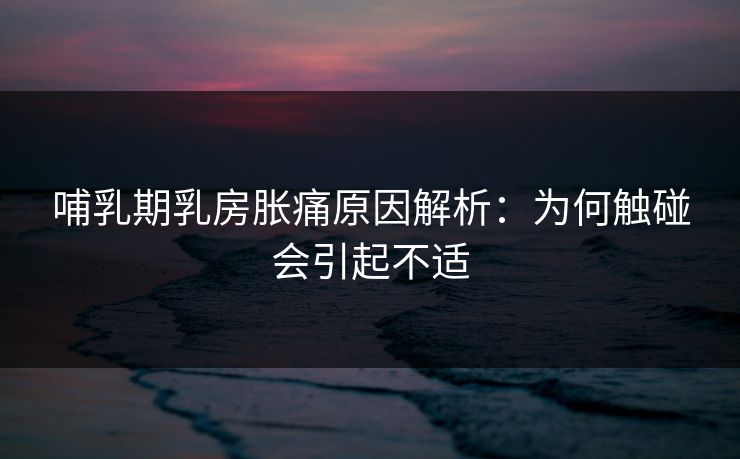 哺乳期乳房胀痛原因解析:为何触碰会引起不适 哺乳期乳房胀痛原因解析:为何触碰会引起不适