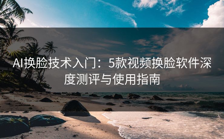 AI换脸技术入门:5款视频换脸软件深度测评与使用指南