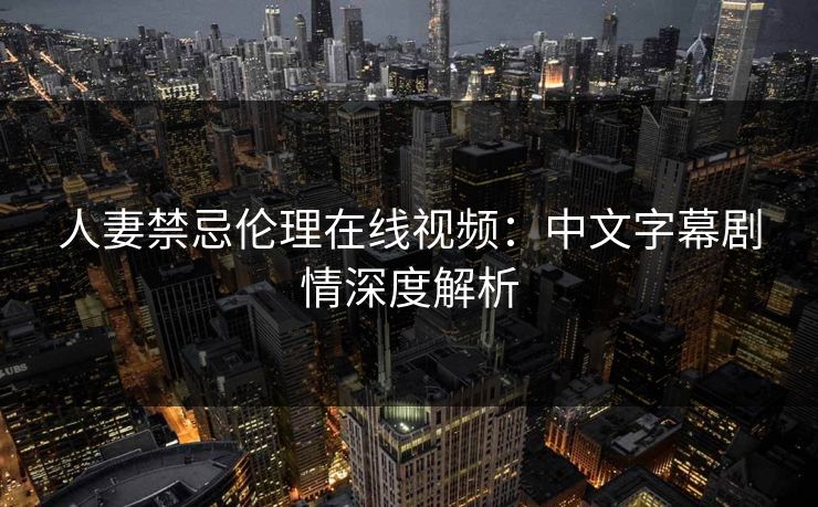 人妻禁忌伦理在线视频：中文字幕剧情深度解析