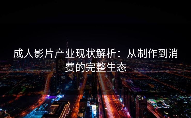 成人影片产业现状解析:从制作到消费的完整生态