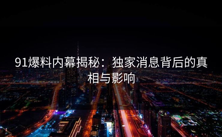 91爆料内幕揭秘:独家消息背后的真相与影响