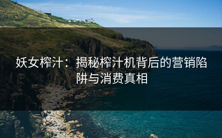 妖女榨汁:揭秘榨汁机背后的营销陷阱与消费真相