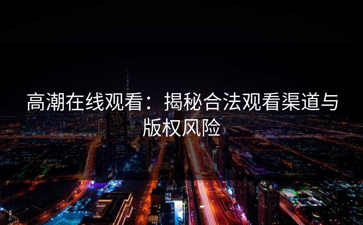 高潮在线观看:揭秘合法观看渠道与版权风险