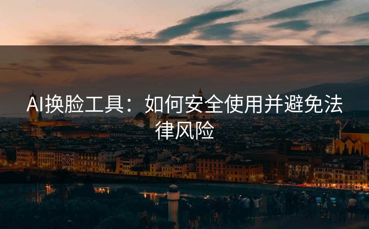 AI换脸工具:如何安全使用并避免法律风险