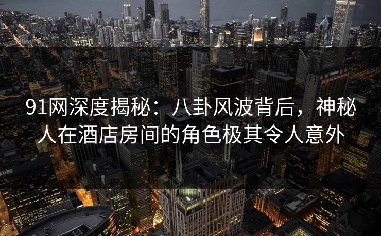 91网深度揭秘:八卦风波背后,神秘人在酒店房间的角色极其令人意外 91网深度揭秘:八卦风波背后,神秘人在酒店房间的角色极其令人意外