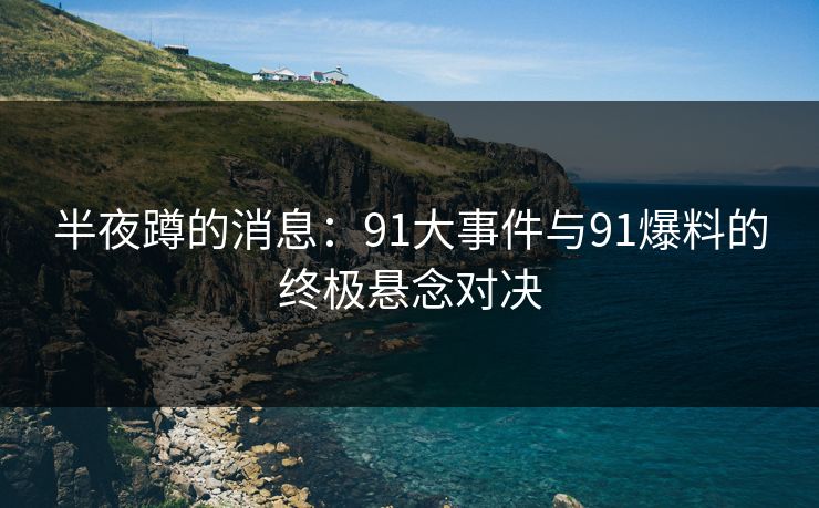 半夜蹲的消息：91大事件与91爆料的终极悬念对决
